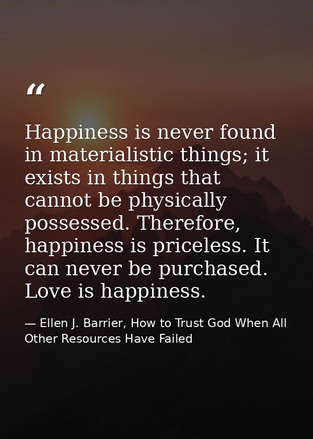 Happiness is never found in materialistic things; it exists in things that cannot be physically possessed. Therefore, ha — Ellen J. Barrier, How to Trust God When All Other Resources Have Failed