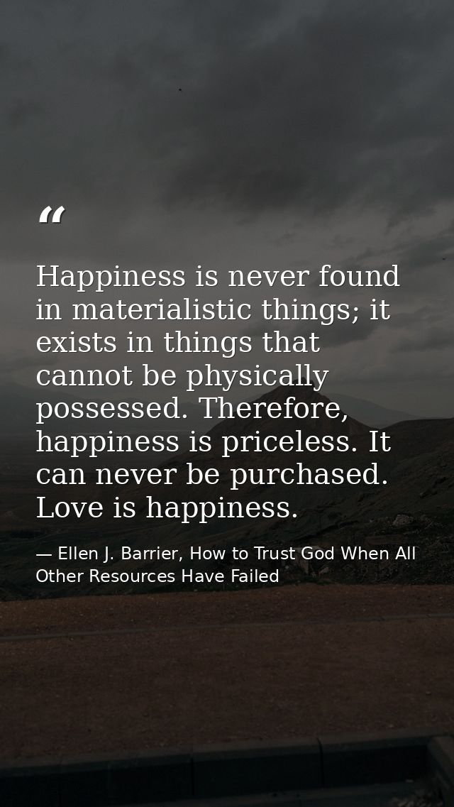 Happiness is never found in materialistic things; it exists in things that cannot be physically possessed. Therefore, ha — Ellen J. Barrier, How to Trust God When All Other Resources Have Failed