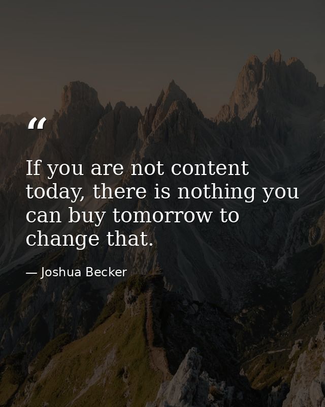 If you are not content today, there is nothing you can buy tomorrow to change that. — Joshua Becker