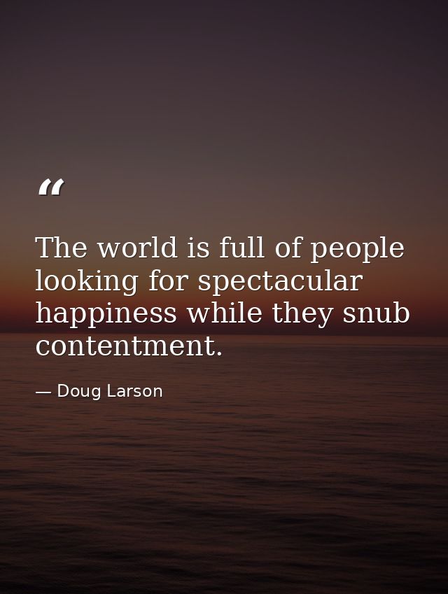 The world is full of people looking for spectacular happiness while they snub contentment. — Doug Larson