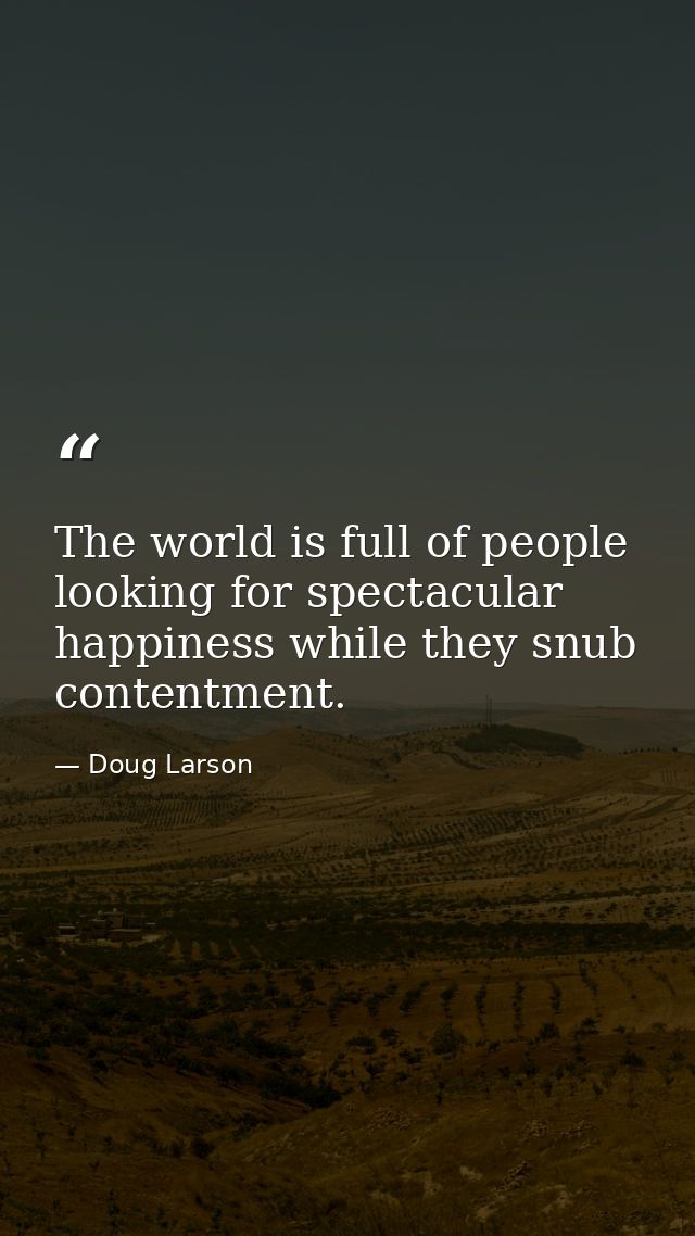 The world is full of people looking for spectacular happiness while they snub contentment. — Doug Larson