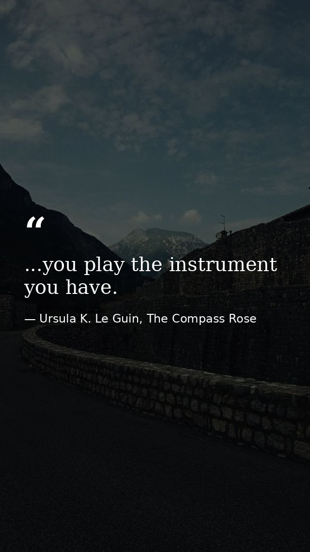 ...you play the instrument you have. — Ursula K. Le Guin, The Compass Rose