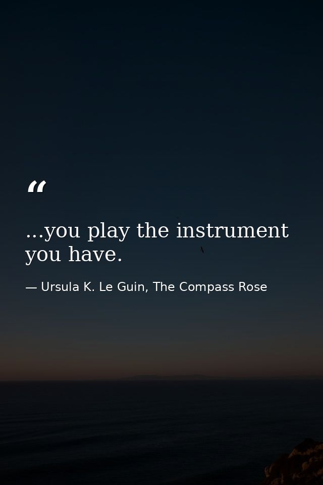 ...you play the instrument you have. — Ursula K. Le Guin, The Compass Rose