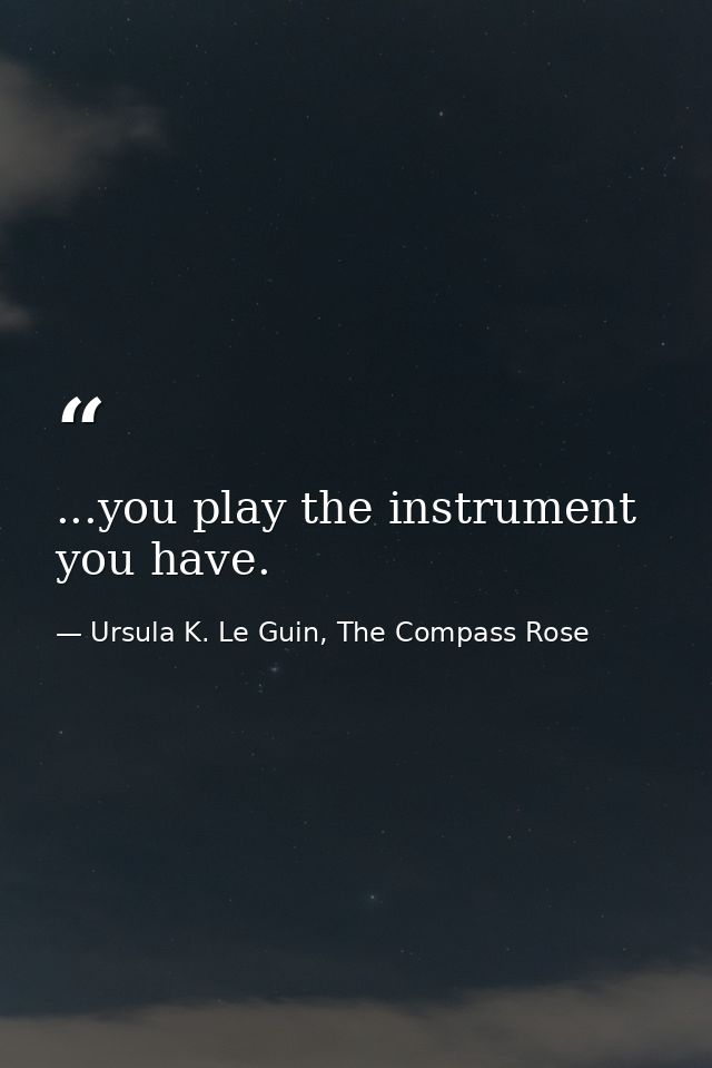 ...you play the instrument you have. — Ursula K. Le Guin, The Compass Rose