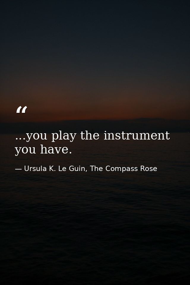 ...you play the instrument you have. — Ursula K. Le Guin, The Compass Rose