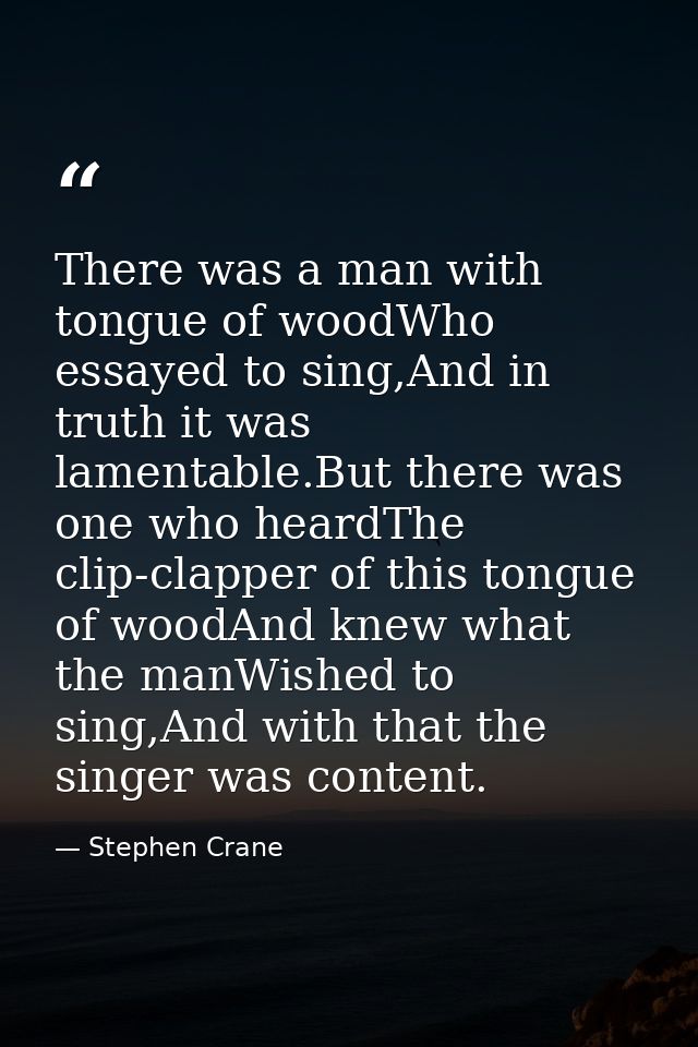 There was a man with tongue of woodWho essayed to sing,And in truth it was lamentable.But there was one who heardThe cli — Stephen Crane