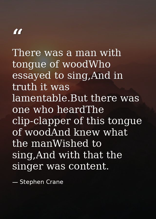 There was a man with tongue of woodWho essayed to sing,And in truth it was lamentable.But there was one who heardThe cli — Stephen Crane