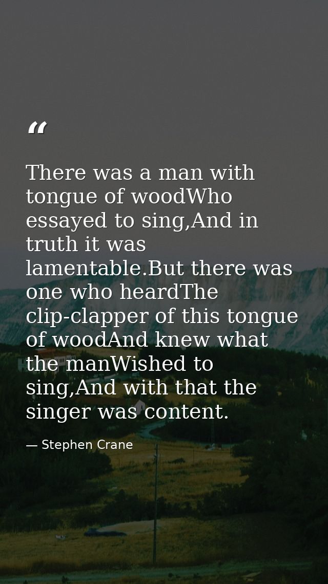 There was a man with tongue of woodWho essayed to sing,And in truth it was lamentable.But there was one who heardThe cli — Stephen Crane