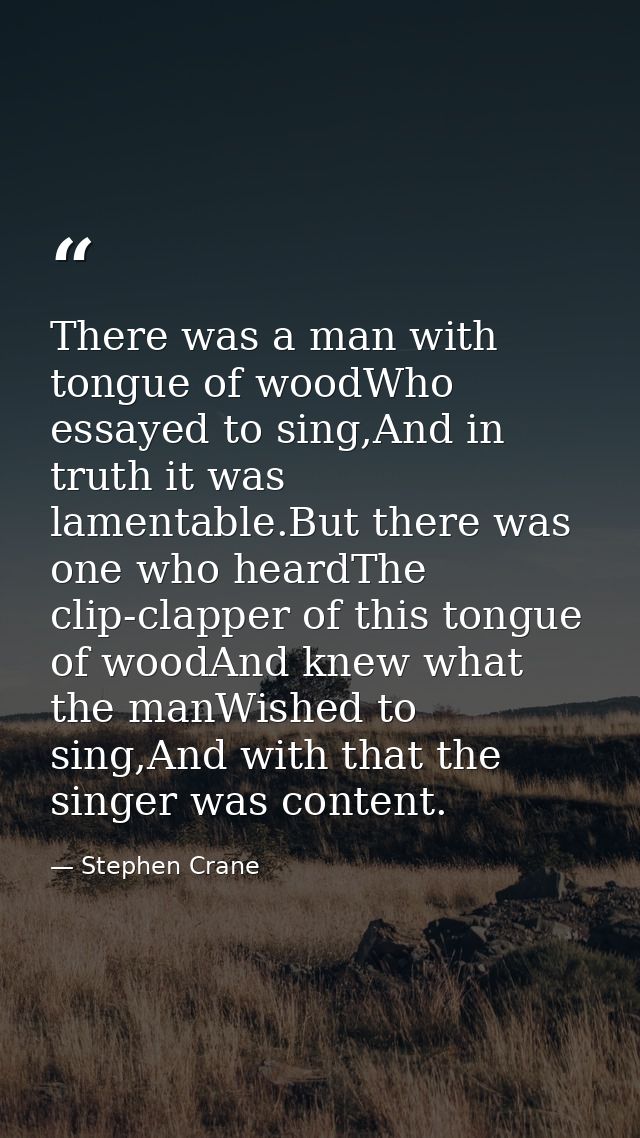 There was a man with tongue of woodWho essayed to sing,And in truth it was lamentable.But there was one who heardThe cli — Stephen Crane