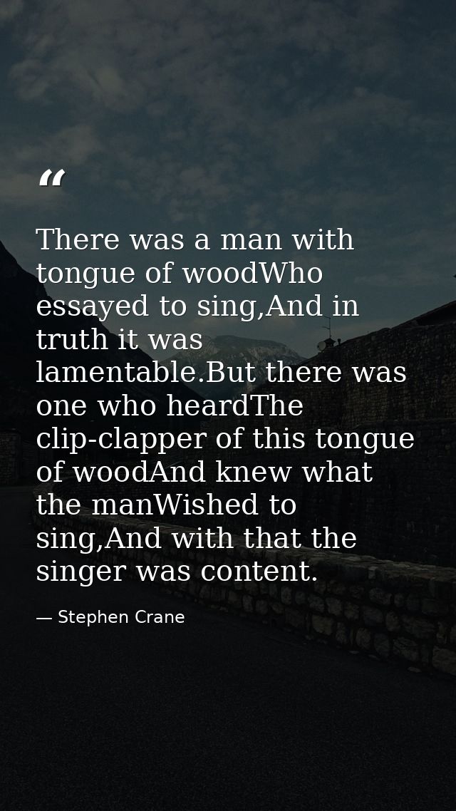There was a man with tongue of woodWho essayed to sing,And in truth it was lamentable.But there was one who heardThe cli — Stephen Crane