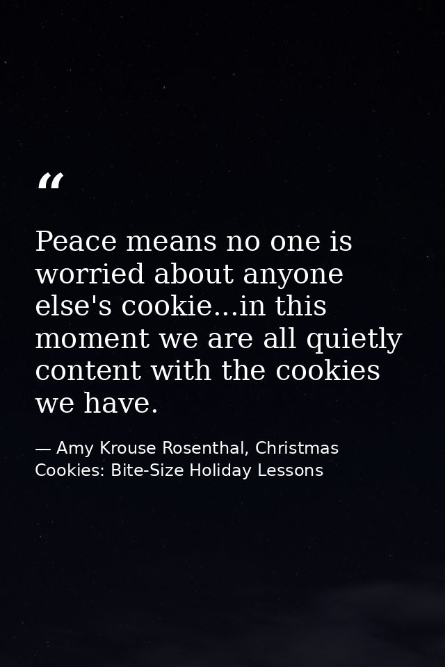 Peace means no one is worried about anyone else's cookie...in this moment we are all quietly content with the cookies we — Amy Krouse Rosenthal, Christmas Cookies: Bite-Size Holiday Lessons