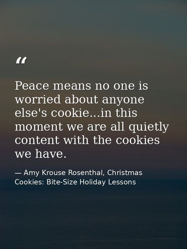 Peace means no one is worried about anyone else's cookie...in this moment we are all quietly content with the cookies we — Amy Krouse Rosenthal, Christmas Cookies: Bite-Size Holiday Lessons
