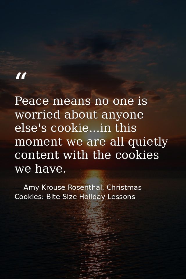 Peace means no one is worried about anyone else's cookie...in this moment we are all quietly content with the cookies we — Amy Krouse Rosenthal, Christmas Cookies: Bite-Size Holiday Lessons