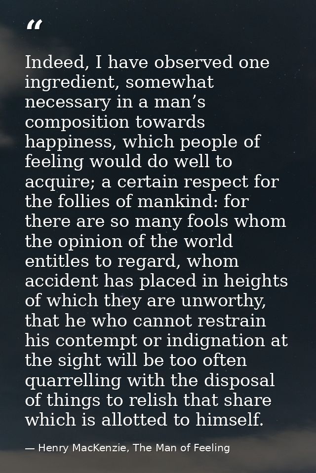 Indeed, I have observed one ingredient, somewhat necessary in a man’s composition towards happiness, which people of fee — Henry MacKenzie, The Man of Feeling