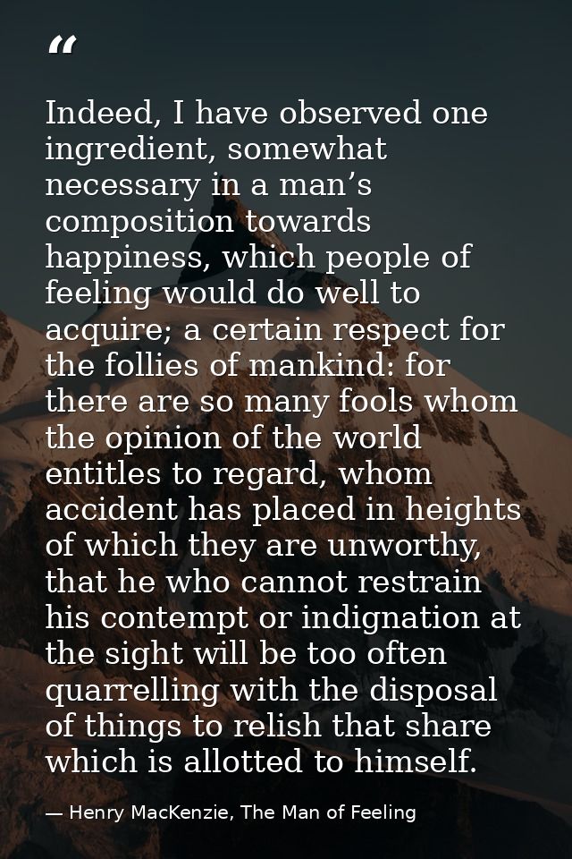 Indeed, I have observed one ingredient, somewhat necessary in a man’s composition towards happiness, which people of fee — Henry MacKenzie, The Man of Feeling
