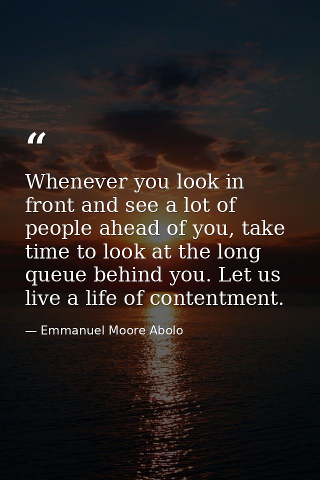 Whenever you look in front and see a lot of people ahead of you, take time to look at the long queue behind you. Let us  — Emmanuel Moore Abolo
