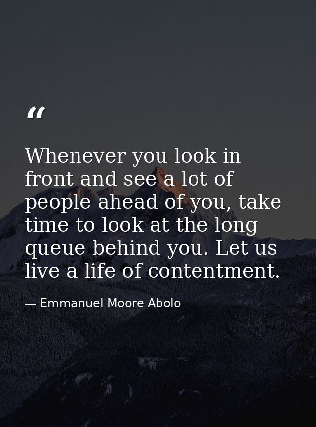 Whenever you look in front and see a lot of people ahead of you, take time to look at the long queue behind you. Let us  — Emmanuel Moore Abolo