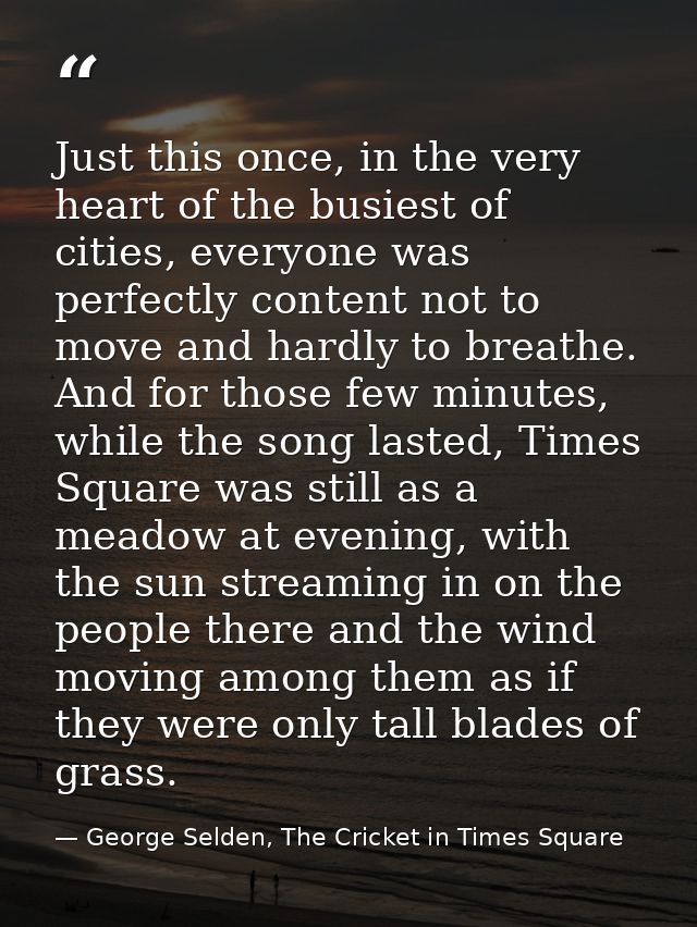 Just this once, in the very heart of the busiest of cities, everyone was perfectly content not to move and hardly to bre — George Selden, The Cricket in Times Square