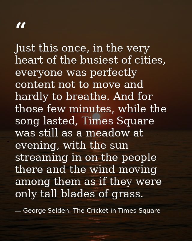 Just this once, in the very heart of the busiest of cities, everyone was perfectly content not to move and hardly to bre — George Selden, The Cricket in Times Square