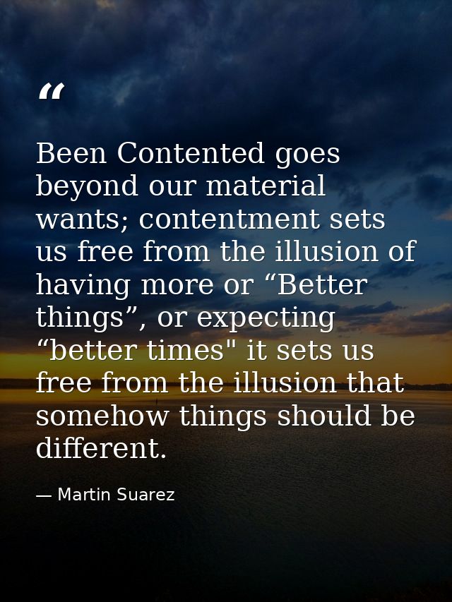 Been Contented goes beyond our material wants; contentment sets us free from the illusion of having more or “Better thin — Martin Suarez