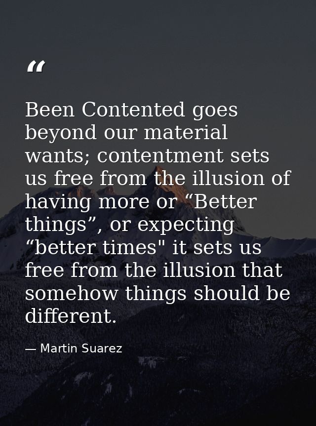 Been Contented goes beyond our material wants; contentment sets us free from the illusion of having more or “Better thin — Martin Suarez