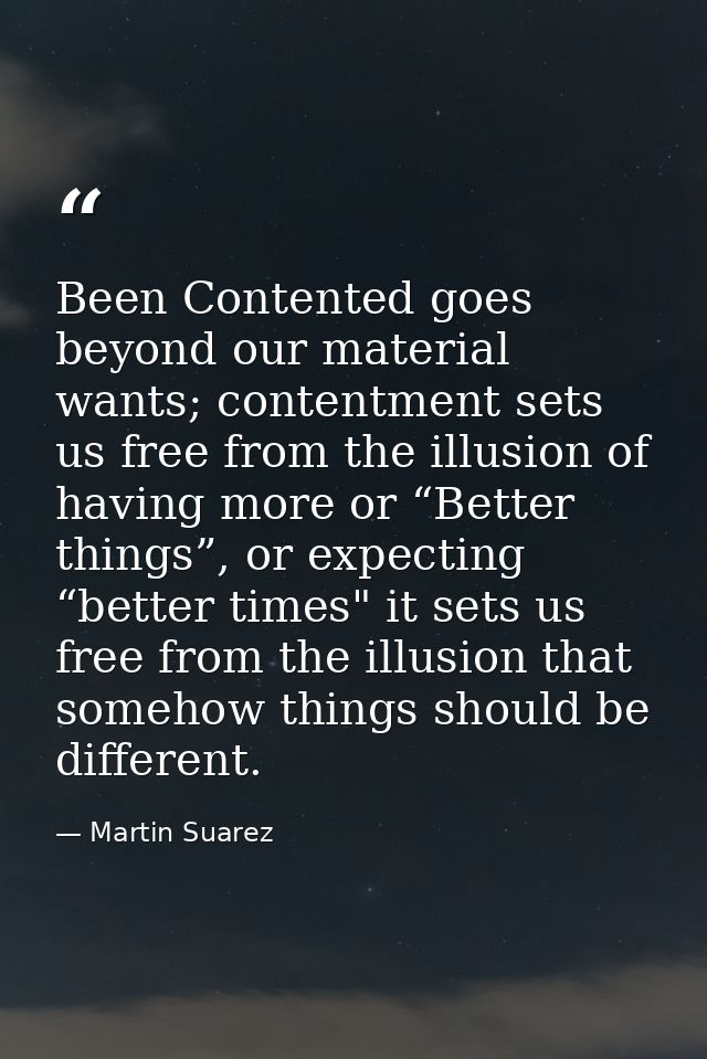 Been Contented goes beyond our material wants; contentment sets us free from the illusion of having more or “Better thin — Martin Suarez