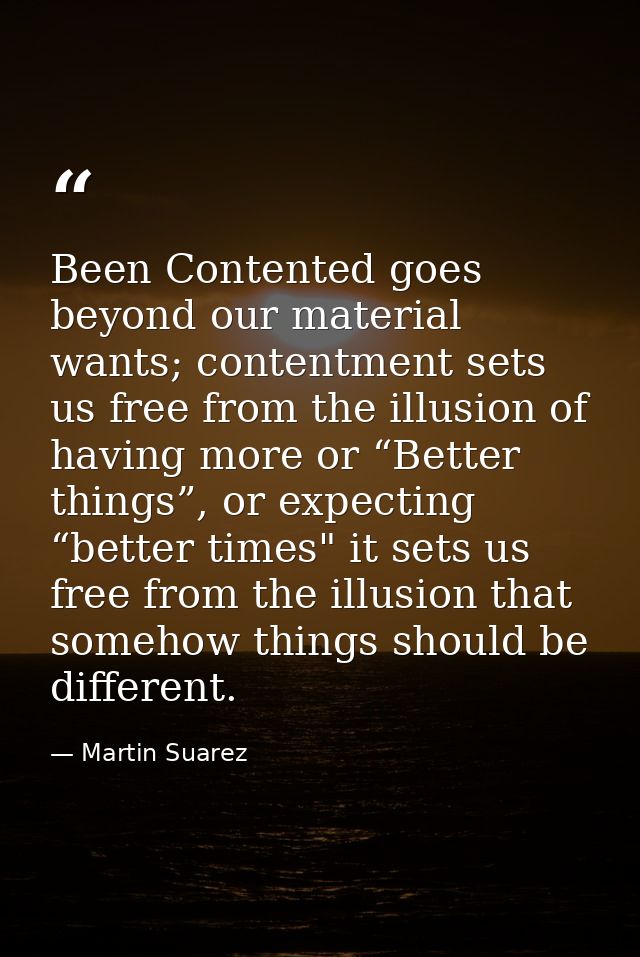 Been Contented goes beyond our material wants; contentment sets us free from the illusion of having more or “Better thin — Martin Suarez