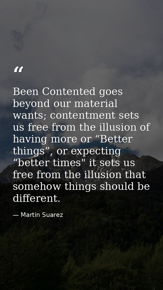 Been Contented goes beyond our material wants; contentment sets us free from the illusion of having more or “Better thin — Martin Suarez