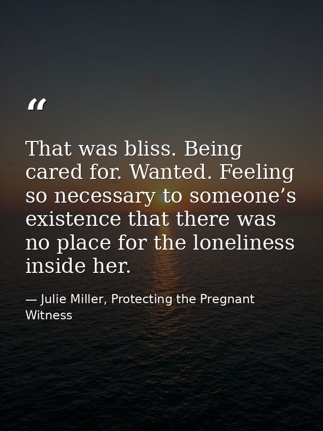 That was bliss. Being cared for. Wanted. Feeling so necessary to someone’s existence that there was no place for the lon — Julie Miller, Protecting the Pregnant Witness