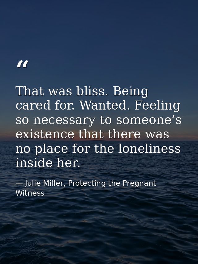 That was bliss. Being cared for. Wanted. Feeling so necessary to someone’s existence that there was no place for the lon — Julie Miller, Protecting the Pregnant Witness