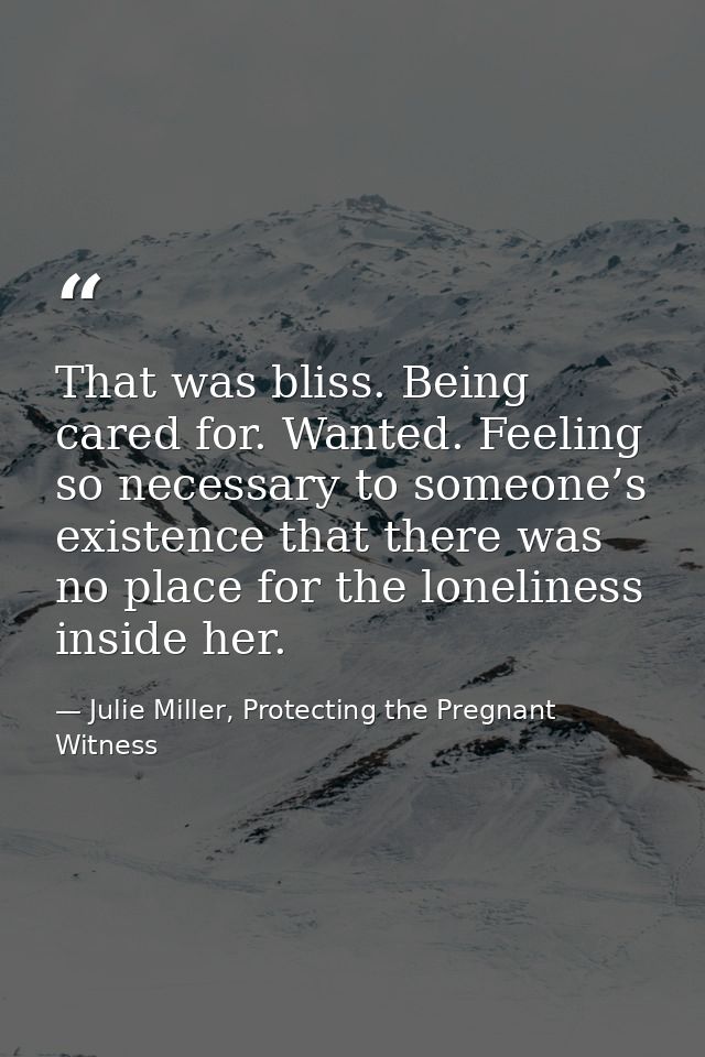 That was bliss. Being cared for. Wanted. Feeling so necessary to someone’s existence that there was no place for the lon — Julie Miller, Protecting the Pregnant Witness