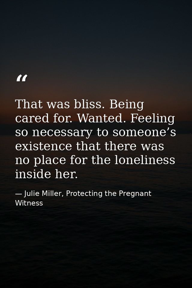 That was bliss. Being cared for. Wanted. Feeling so necessary to someone’s existence that there was no place for the lon — Julie Miller, Protecting the Pregnant Witness