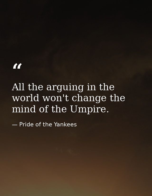 All the arguing in the world won't change the mind of the Umpire. — Pride of the Yankees