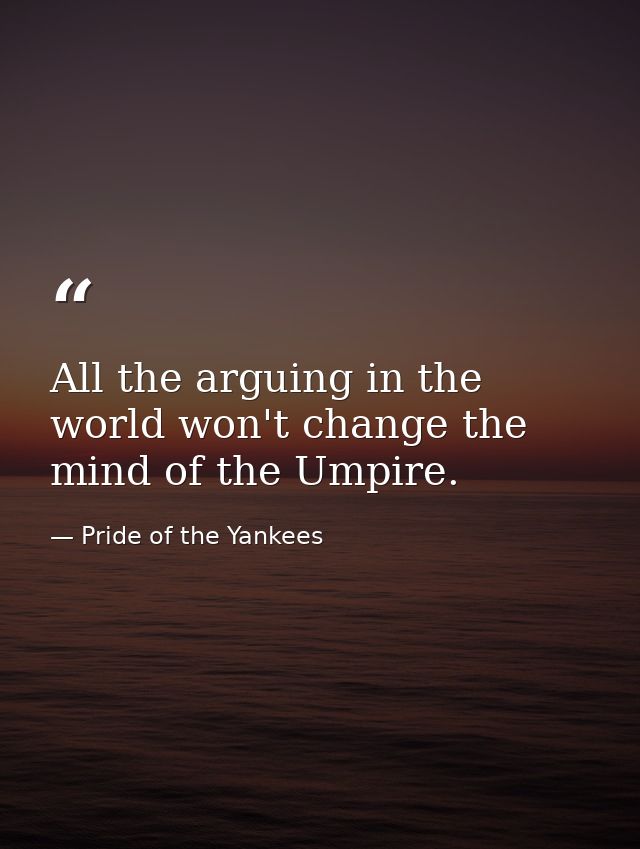 All the arguing in the world won't change the mind of the Umpire. — Pride of the Yankees