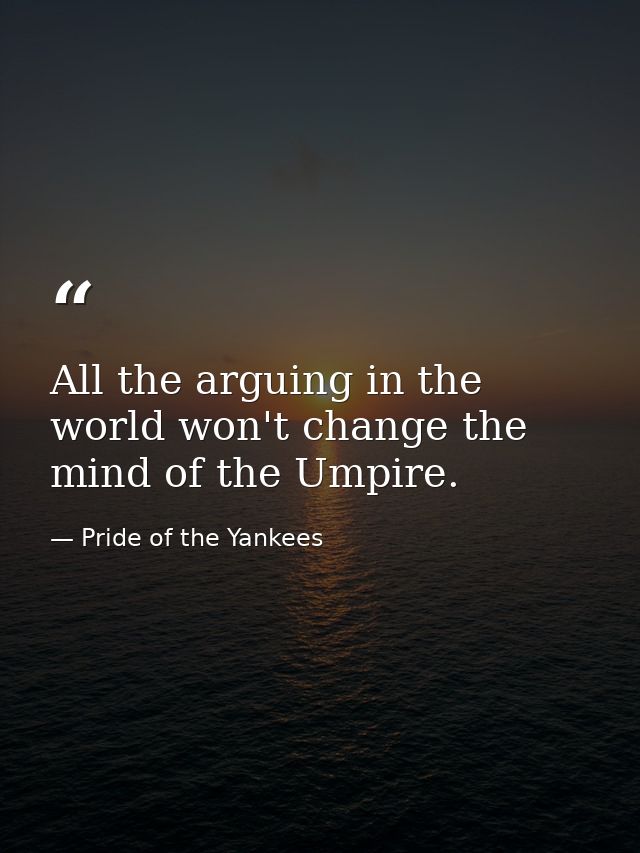 All the arguing in the world won't change the mind of the Umpire. — Pride of the Yankees