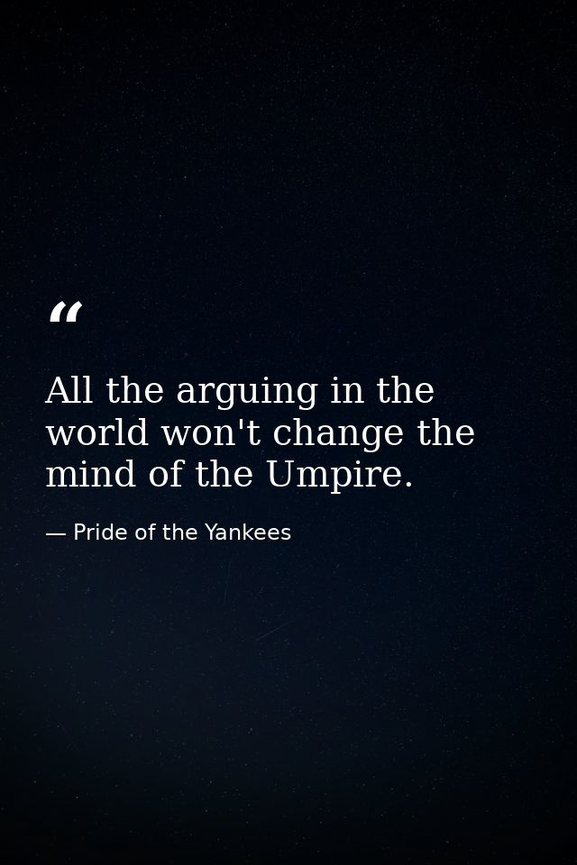 All the arguing in the world won't change the mind of the Umpire. — Pride of the Yankees