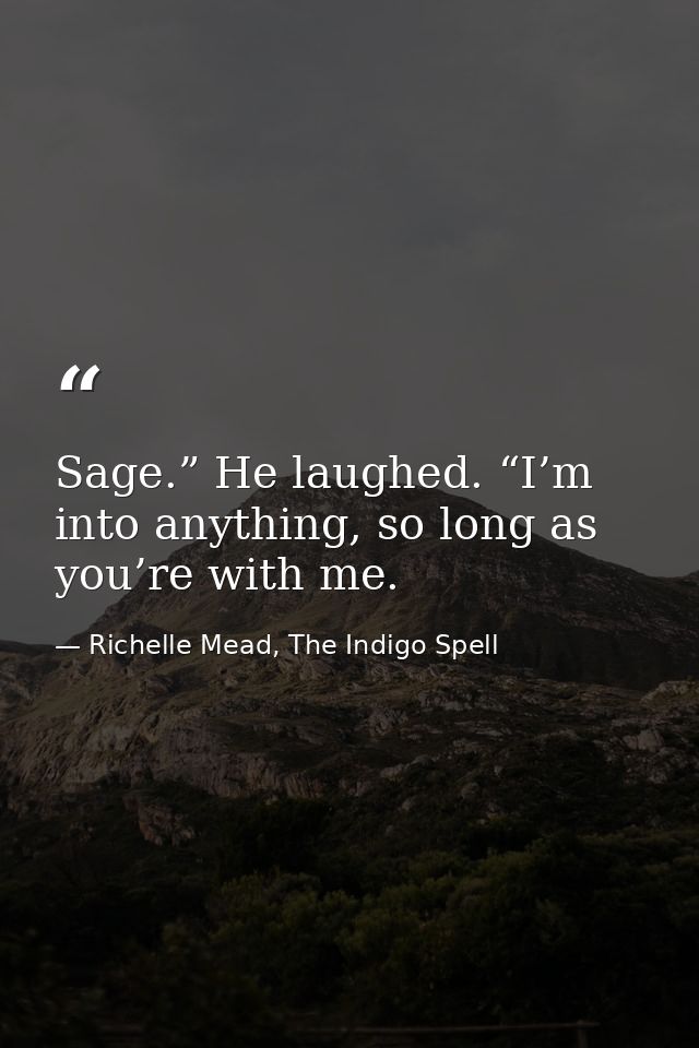 Sage.” He laughed. “I’m into anything, so long as you’re with me. — Richelle Mead, The Indigo Spell