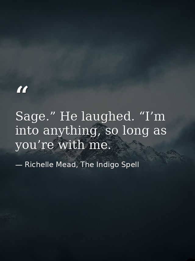 Sage.” He laughed. “I’m into anything, so long as you’re with me. — Richelle Mead, The Indigo Spell
