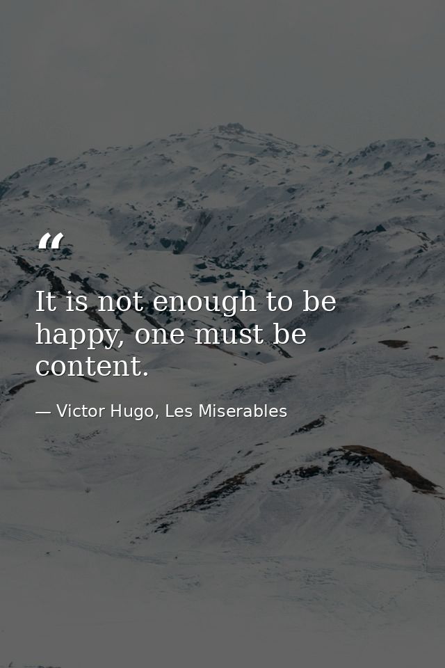 It is not enough to be happy, one must be content. — Victor Hugo, Les Miserables