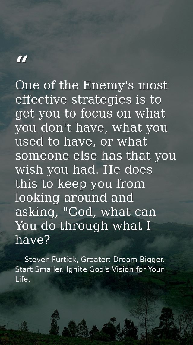 One of the Enemy's most effective strategies is to get you to focus on what you don't have, what you used to have, or wh — Steven Furtick, Greater: Dream Bigger. Start Smaller. Ignite God's Vision for Your Life.
