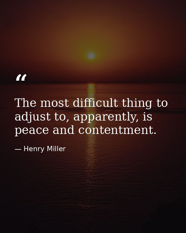 The most difficult thing to adjust to, apparently, is peace and contentment. — Henry Miller