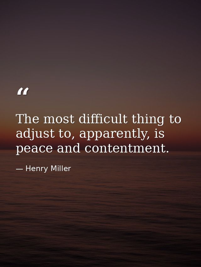 The most difficult thing to adjust to, apparently, is peace and contentment. — Henry Miller