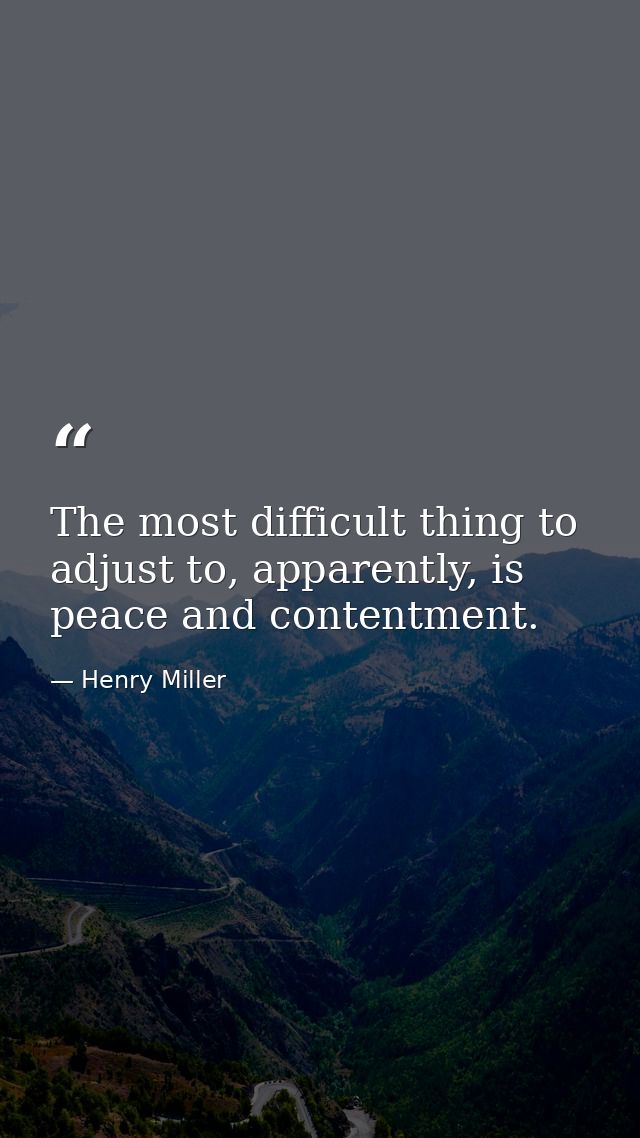 The most difficult thing to adjust to, apparently, is peace and contentment. — Henry Miller