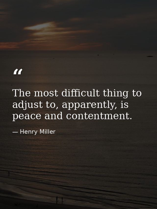 The most difficult thing to adjust to, apparently, is peace and contentment. — Henry Miller