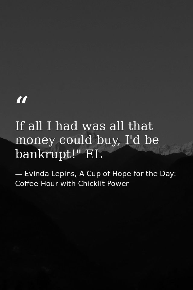 If all I had was all that money could buy, I'd be bankrupt!" EL — Evinda Lepins, A Cup of Hope for the Day: Coffee Hour with Chicklit Power