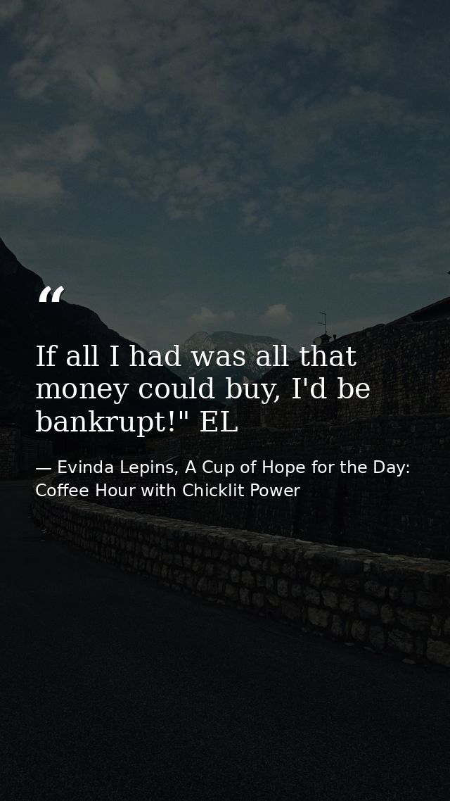 If all I had was all that money could buy, I'd be bankrupt!" EL — Evinda Lepins, A Cup of Hope for the Day: Coffee Hour with Chicklit Power