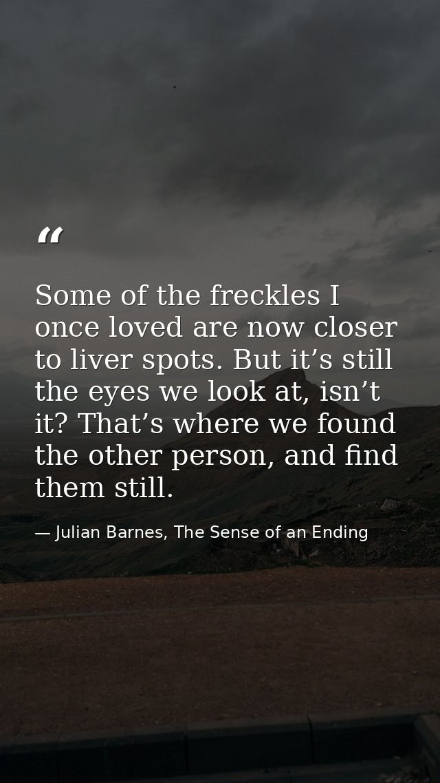 Some of the freckles I once loved are now closer to liver spots. But it’s still the eyes we look at, isn’t it? That’s wh — Julian Barnes, The Sense of an Ending