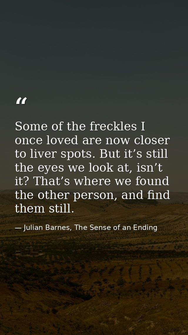 Some of the freckles I once loved are now closer to liver spots. But it’s still the eyes we look at, isn’t it? That’s wh — Julian Barnes, The Sense of an Ending