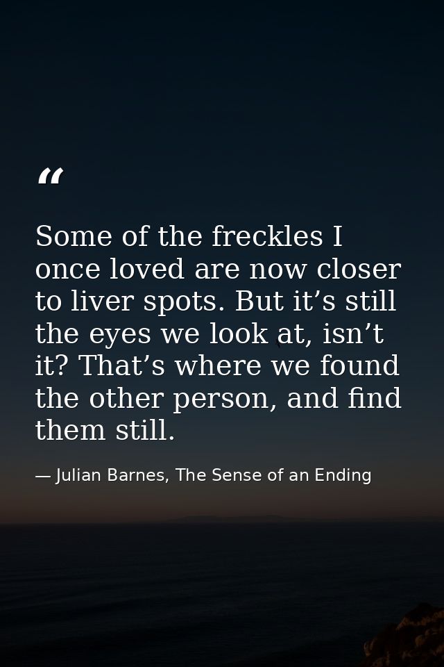 Some of the freckles I once loved are now closer to liver spots. But it’s still the eyes we look at, isn’t it? That’s wh — Julian Barnes, The Sense of an Ending