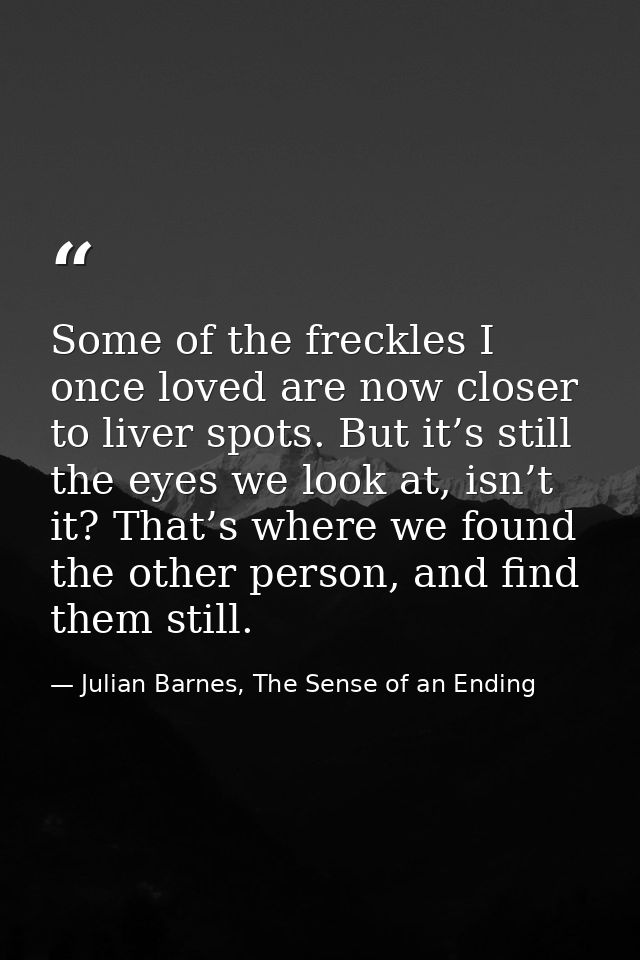 Some of the freckles I once loved are now closer to liver spots. But it’s still the eyes we look at, isn’t it? That’s wh — Julian Barnes, The Sense of an Ending